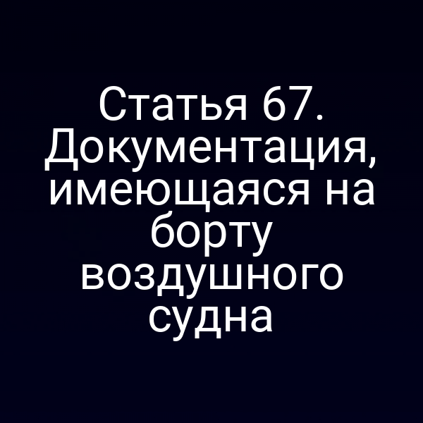 Статья 67. Документация, имеющаяся на борту воздушного судна