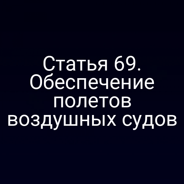 Статья 69. Обеспечение полетов воздушных судов