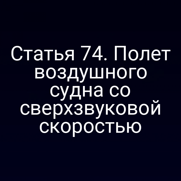 Статья 74. Полет воздушного судна со сверхзвуковой скоростью