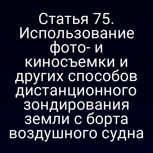 Статья 75. Использование фото- и киносъемки и других способов дистанционного зондирования земли с борта воздушного судна