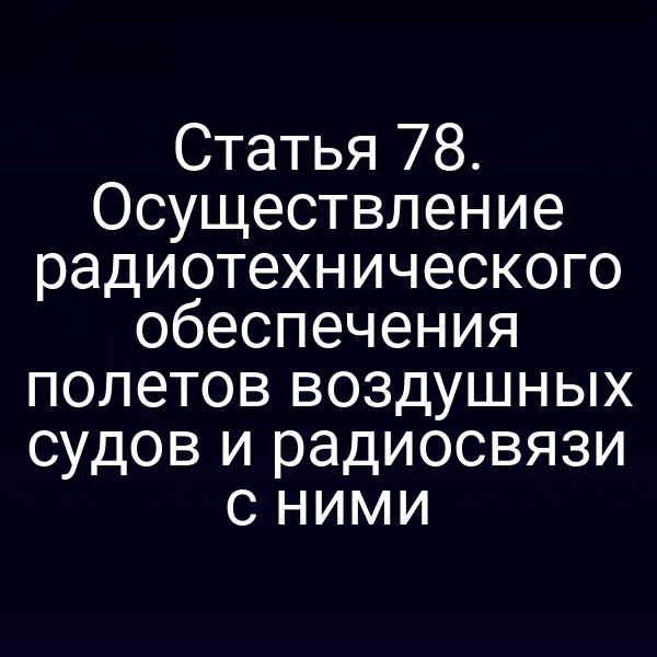 Статья 78. Осуществление радиотехнического обеспечения полетов воздушных судов и радиосвязи с ними