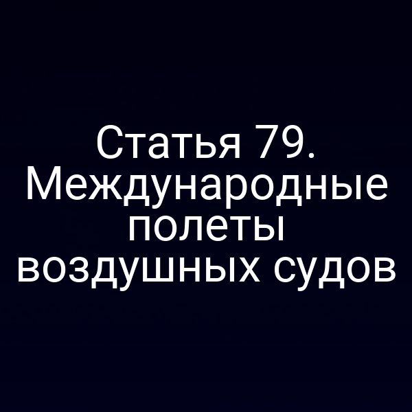 Статья 79. Международные полеты воздушных судов