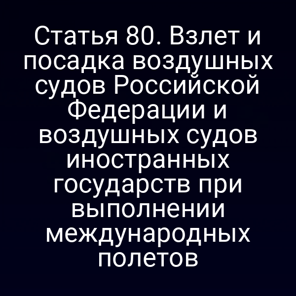 Статья 80. Взлет и посадка воздушных судов Российской Федерации и воздушных судов иностранных государств при выполнении международных полетов