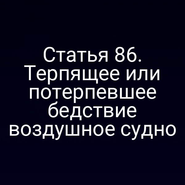 Статья 86. Терпящее или потерпевшее бедствие воздушное судно