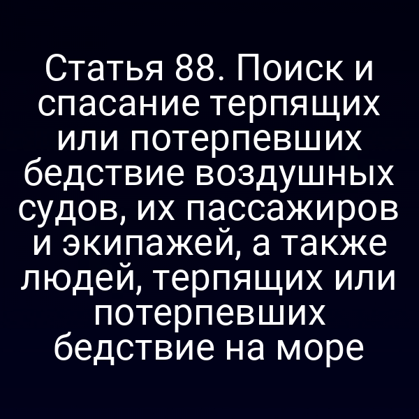 Статья 88. Поиск и спасание терпящих или потерпевших бедствие воздушных судов, их пассажиров и экипажей, а также людей, терпящих или потерпевших бедствие на море