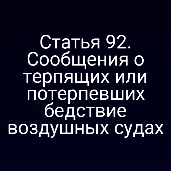 Статья 92. Сообщения о терпящих или потерпевших бедствие воздушных судах