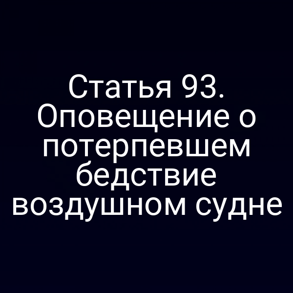 Статья 93. Оповещение о потерпевшем бедствие воздушном судне