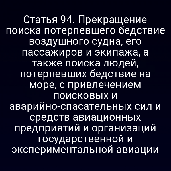 Статья 94. Прекращение поиска потерпевшего бедствие воздушного судна, его пассажиров и экипажа, а также поиска людей, потерпевших бедствие на море, с привлечением поисковых и аварийно-спасательных сил и средств авиационных предприятий и организаций государственной и экспериментальной авиации