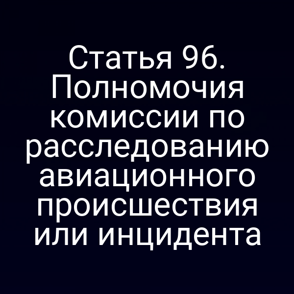 Статья 96. Полномочия комиссии по расследованию авиационного происшествия или инцидента