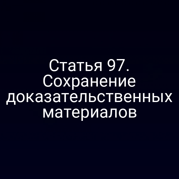 Статья 97. Сохранение доказательственных материалов