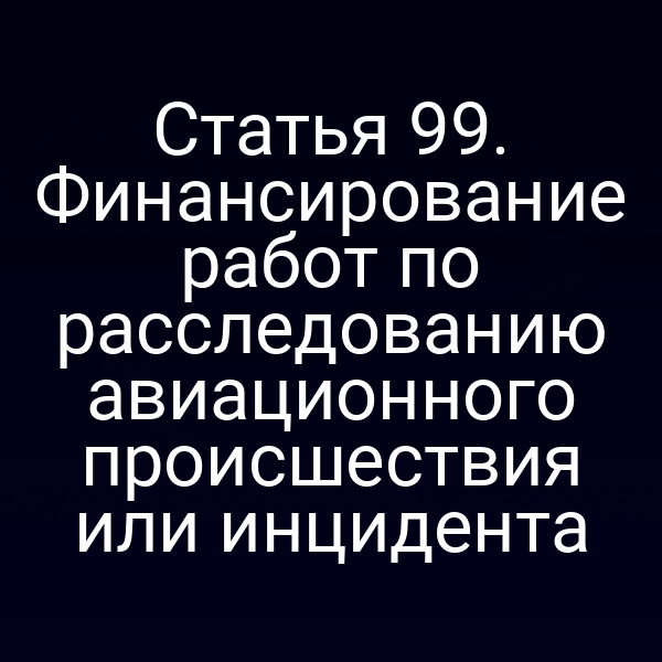 Статья 99. Финансирование работ по расследованию авиационного происшествия или инцидента