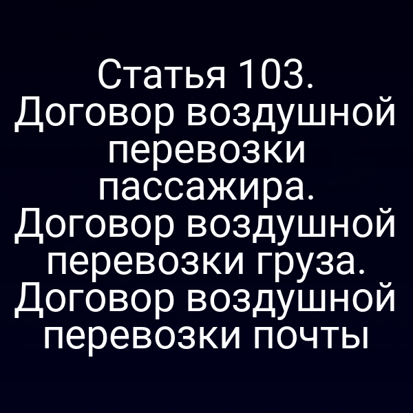 Статья 103. Договор воздушной перевозки пассажира. Договор воздушной перевозки груза. Договор воздушной перевозки почты