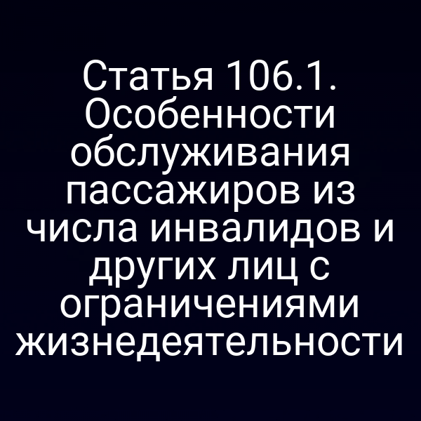 Статья 106.1. Особенности обслуживания пассажиров из числа инвалидов и других лиц с ограничениями жизнедеятельности