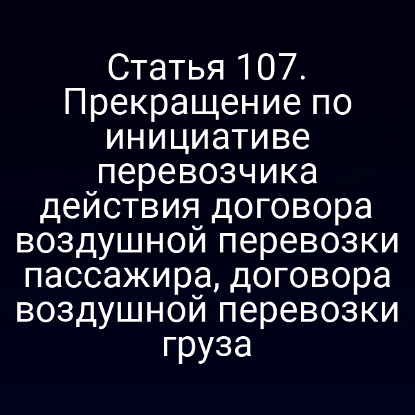 Статья 107. Прекращение по инициативе перевозчика действия договора воздушной перевозки пассажира, договора воздушной перевозки груза