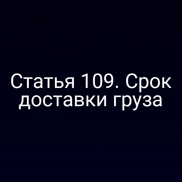 Статья 109. Срок доставки груза