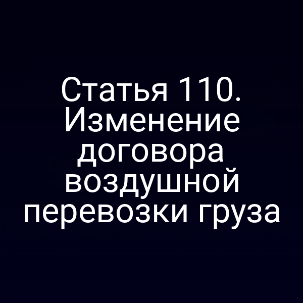 Статья 110. Изменение договора воздушной перевозки груза