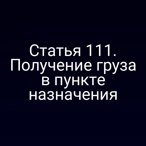 Статья 111. Получение груза в пункте назначения