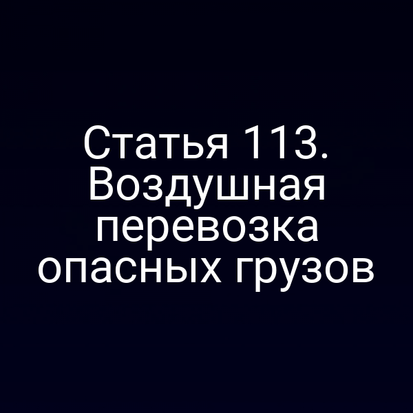 Статья 113. Воздушная перевозка опасных грузов