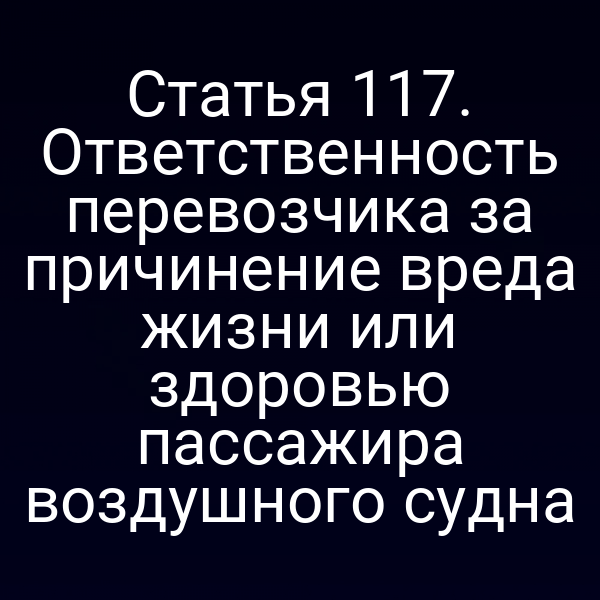 Статья 117. Ответственность перевозчика за причинение вреда жизни или здоровью пассажира воздушного судна