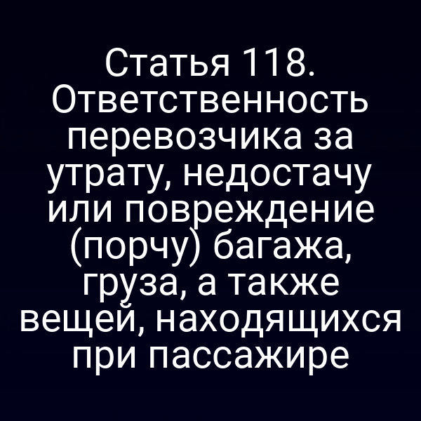 Статья 118. Ответственность перевозчика за утрату, недостачу или повреждение (порчу) багажа, груза, а также вещей, находящихся при пассажире