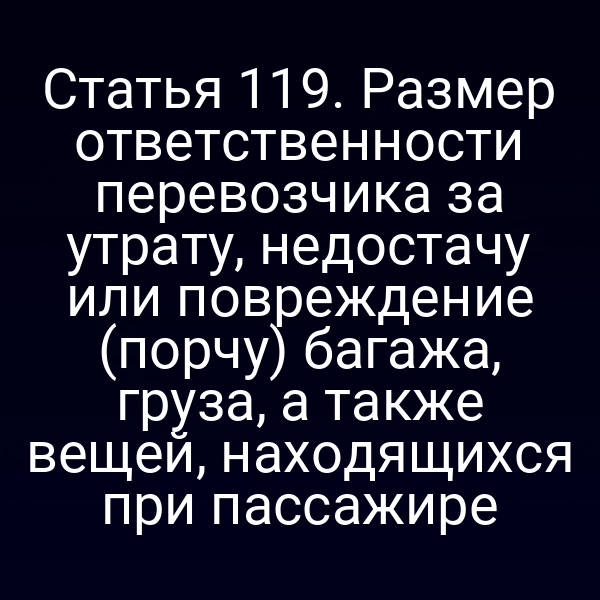 Статья 119. Размер ответственности перевозчика за утрату, недостачу или повреждение (порчу) багажа, груза, а также вещей, находящихся при пассажире