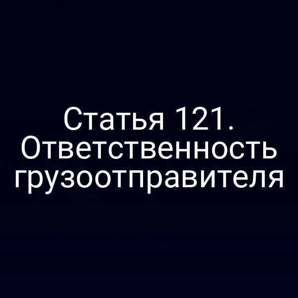Статья 121. Ответственность грузоотправителя