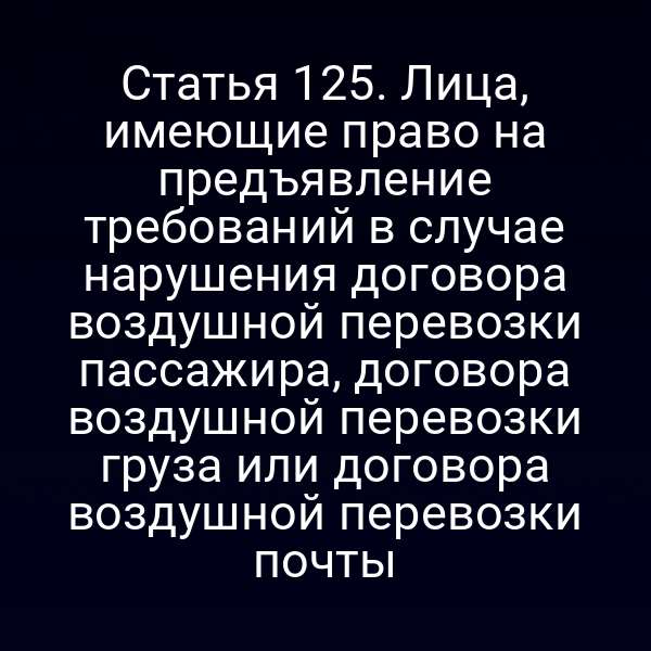Статья 125. Лица, имеющие право на предъявление требований в случае нарушения договора воздушной перевозки пассажира, договора воздушной перевозки груза или договора воздушной перевозки почты