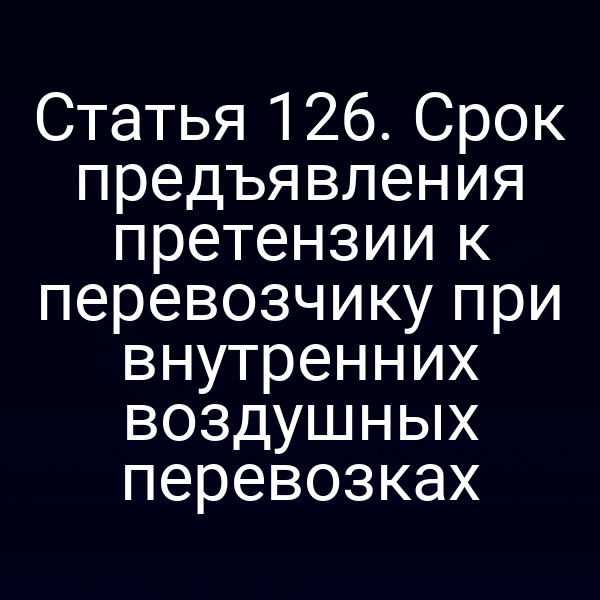 Статья 126. Срок предъявления претензии к перевозчику при внутренних воздушных перевозках