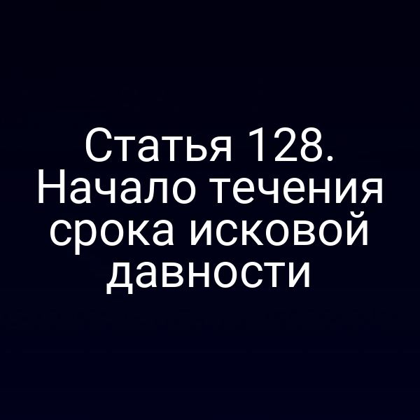Статья 128. Начало течения срока исковой давности