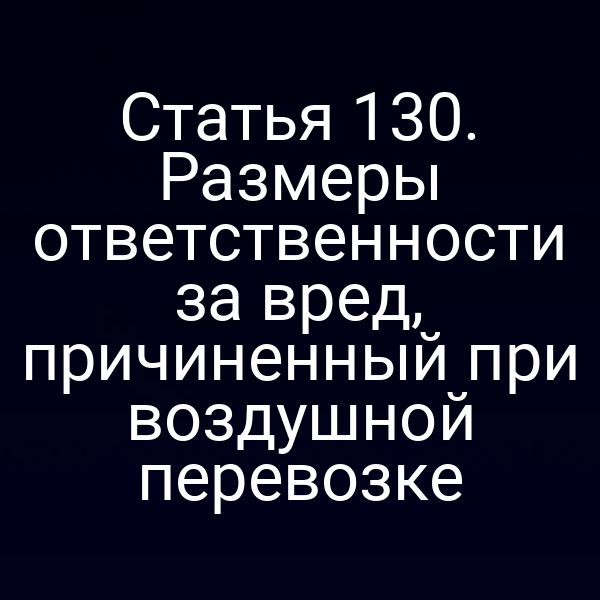 Статья 130. Размеры ответственности за вред, причиненный при воздушной перевозке