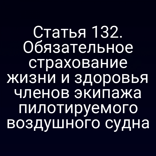 Статья 132. Обязательное страхование жизни и здоровья членов экипажа пилотируемого воздушного судна