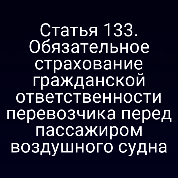 Статья 133. Обязательное страхование гражданской ответственности перевозчика перед пассажиром воздушного судна
