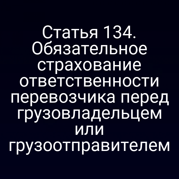 Статья 134. Обязательное страхование ответственности перевозчика перед грузовладельцем или грузоотправителем