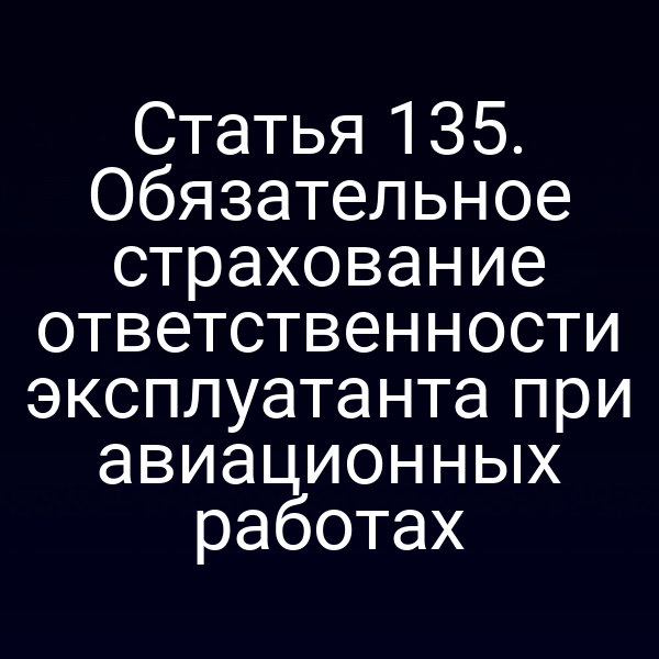 Статья 135. Обязательное страхование ответственности эксплуатанта при авиационных работах