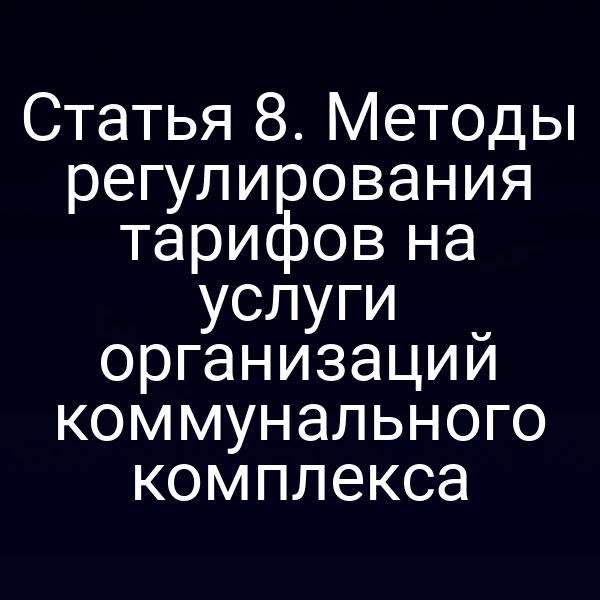 Статья 8. Методы регулирования тарифов на услуги организаций коммунального комплекса