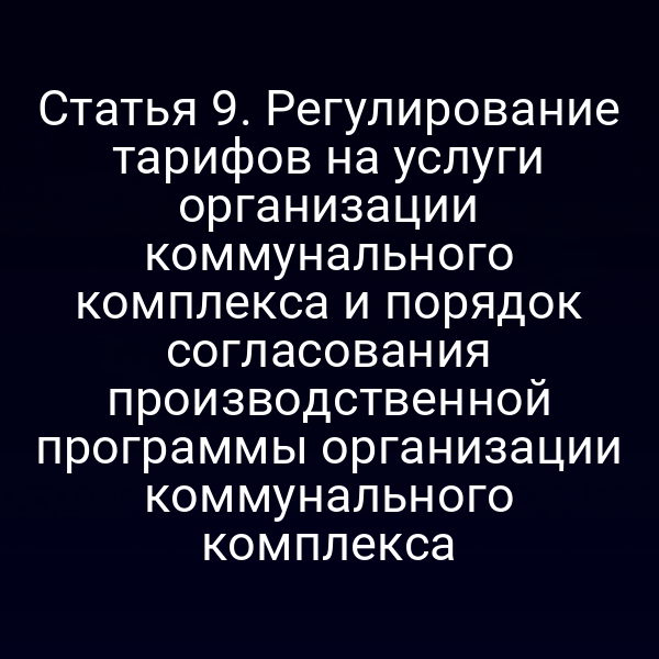 Статья 9. Регулирование тарифов на услуги организации коммунального комплекса и порядок согласования производственной программы организации коммунального комплекса