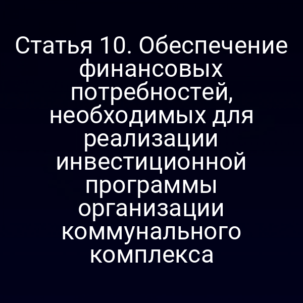 Статья 10. Обеспечение финансовых потребностей, необходимых для реализации инвестиционной программы организации коммунального комплекса