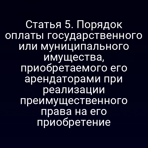 Статья 5. Порядок оплаты государственного или муниципального имущества, приобретаемого его арендаторами при реализации преимущественного права на его приобретение
