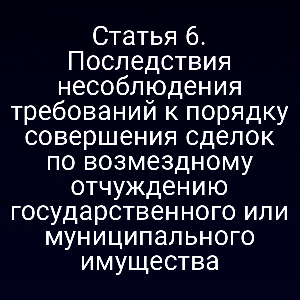 Статья 6. Последствия несоблюдения требований к порядку совершения сделок по возмездному отчуждению государственного или муниципального имущества