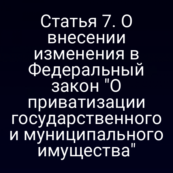 Статья 7. О внесении изменения в Федеральный закон "О приватизации государственного и муниципального имущества"