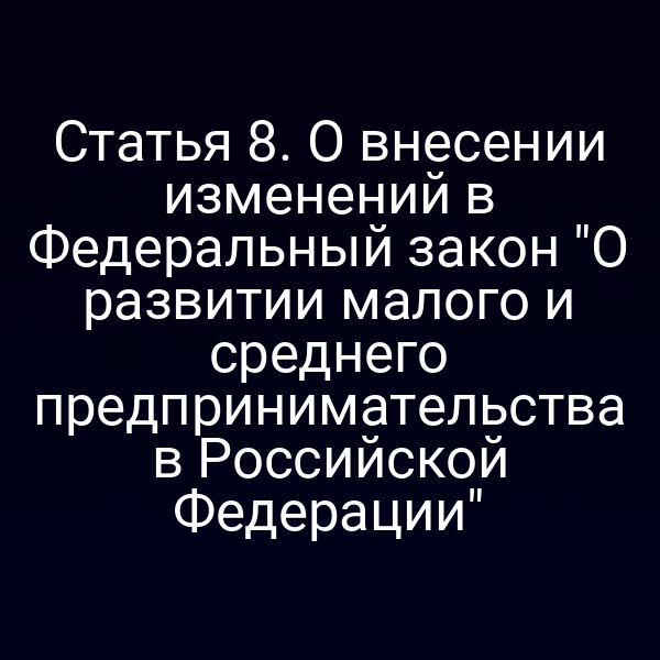 Статья 8. О внесении изменений в Федеральный закон "О развитии малого и среднего предпринимательства в Российской Федерации"