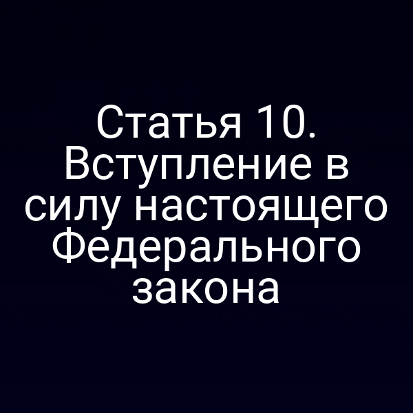 Статья 10. Вступление в силу настоящего Федерального закона