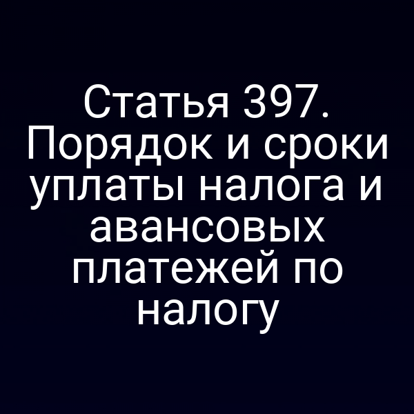 Статья 397. Порядок и сроки уплаты налога и авансовых платежей по налогу