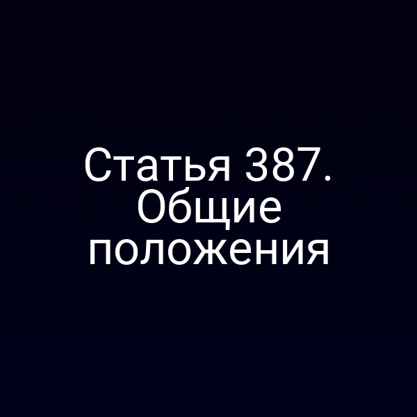 Статья 387. Общие положения