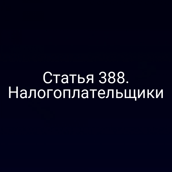 Статья 388. Налогоплательщики