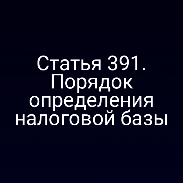 Статья 391. Порядок определения налоговой базы