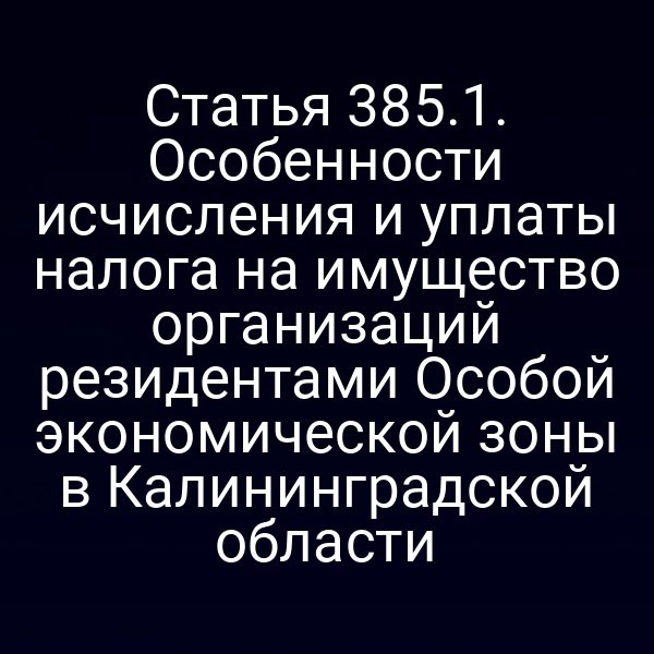 Статья 385.1. Особенности исчисления и уплаты налога на имущество организаций резидентами Особой экономической зоны в Калининградской области