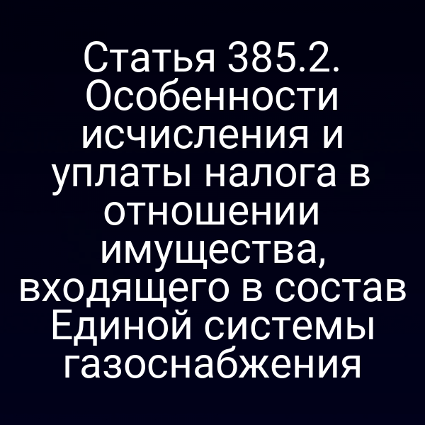 Статья 385.2. Особенности исчисления и уплаты налога в отношении имущества, входящего в состав Единой системы газоснабжения