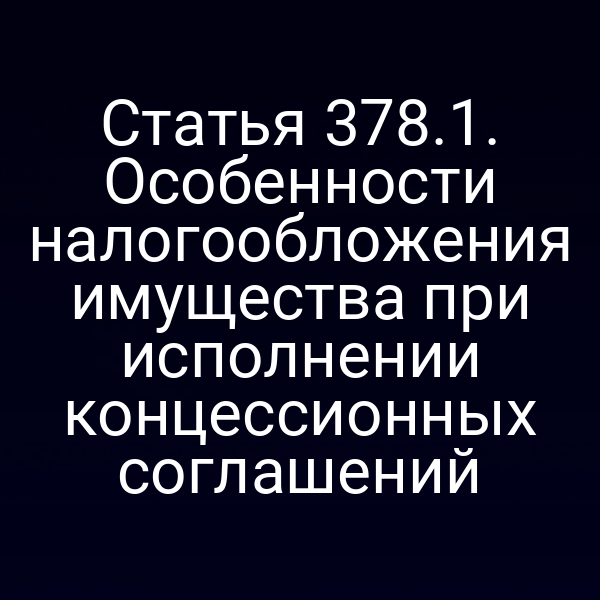 Статья 378.1. Особенности налогообложения имущества при исполнении концессионных соглашений
