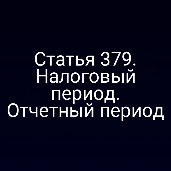 Статья 379. Налоговый период. Отчетный период